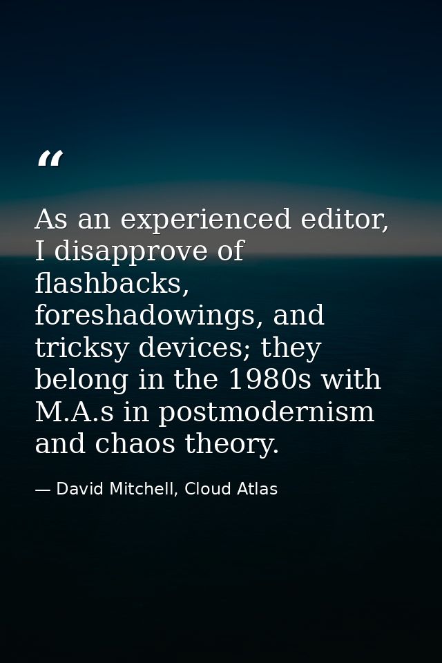 As an experienced editor, I disapprove of flashbacks, foreshadowings, and tricksy devices; they belong in the 1980s with — David Mitchell, Cloud Atlas