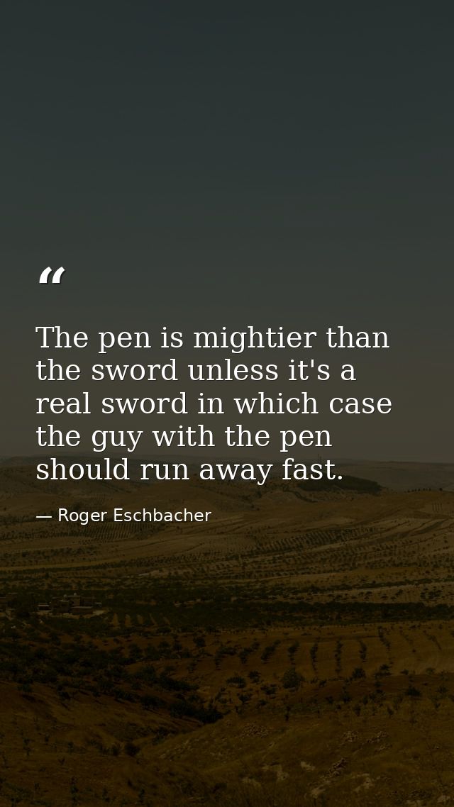 The pen is mightier than the sword unless it's a real sword in which case the guy with the pen should run away fast. — Roger Eschbacher