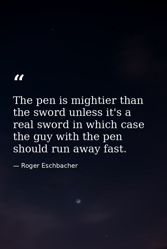 The pen is mightier than the sword unless it's a real sword in which case the guy with the pen should run away fast. — Roger Eschbacher