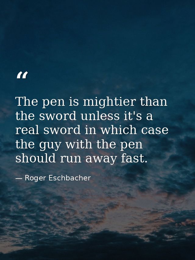 The pen is mightier than the sword unless it's a real sword in which case the guy with the pen should run away fast. — Roger Eschbacher