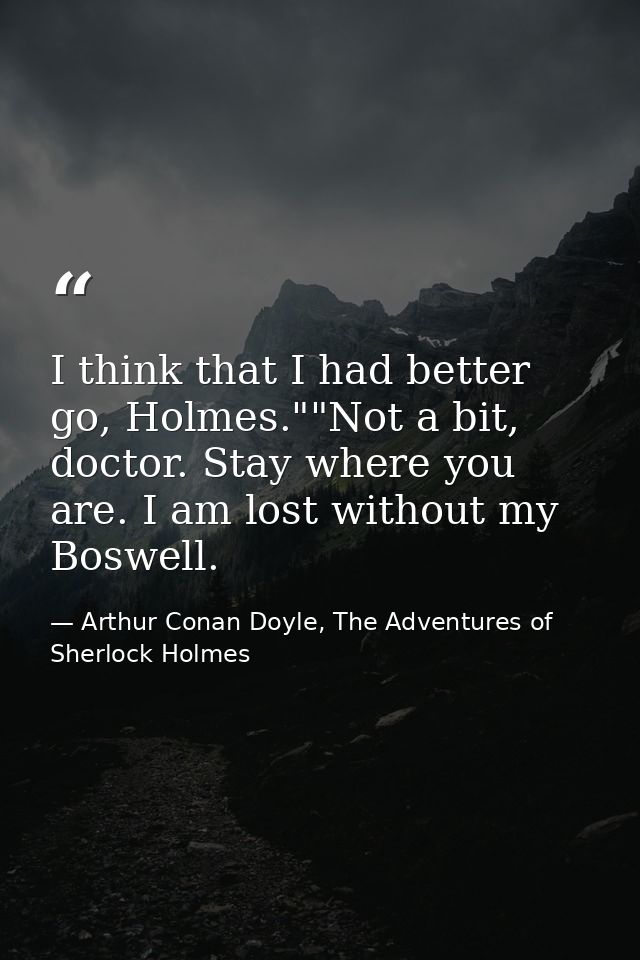 I think that I had better go, Holmes.""Not a bit, doctor. Stay where you are. I am lost without my Boswell. — Arthur Conan Doyle, The Adventures of Sherlock Holmes