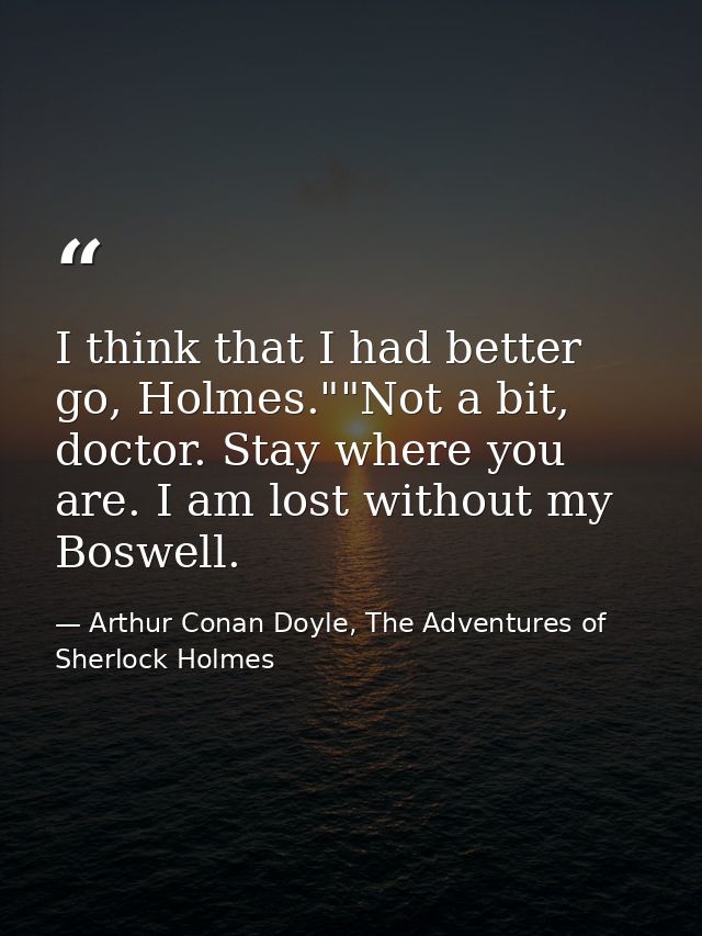 I think that I had better go, Holmes.""Not a bit, doctor. Stay where you are. I am lost without my Boswell. — Arthur Conan Doyle, The Adventures of Sherlock Holmes