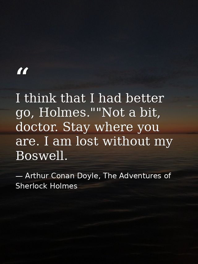 I think that I had better go, Holmes.""Not a bit, doctor. Stay where you are. I am lost without my Boswell. — Arthur Conan Doyle, The Adventures of Sherlock Holmes