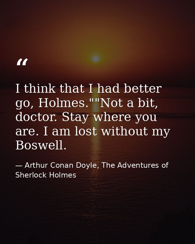 I think that I had better go, Holmes.""Not a bit, doctor. Stay where you are. I am lost without my Boswell. — Arthur Conan Doyle, The Adventures of Sherlock Holmes