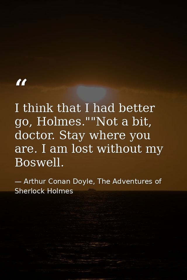 I think that I had better go, Holmes.""Not a bit, doctor. Stay where you are. I am lost without my Boswell. — Arthur Conan Doyle, The Adventures of Sherlock Holmes