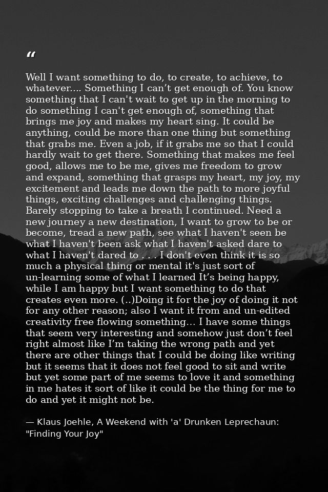 Well I want something to do, to create, to achieve, to whatever.... Something I can’t get enough of. You know something  — Klaus Joehle, A Weekend with 'a' Drunken Leprechaun: "Finding Your Joy"