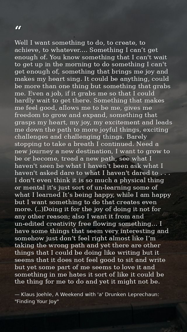 Well I want something to do, to create, to achieve, to whatever.... Something I can’t get enough of. You know something  — Klaus Joehle, A Weekend with 'a' Drunken Leprechaun: "Finding Your Joy"