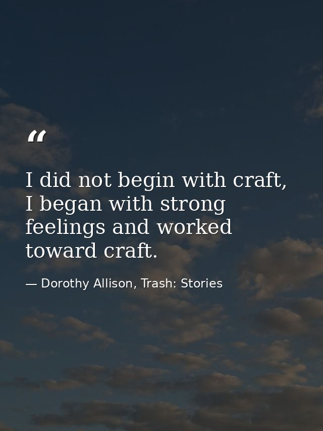 I did not begin with craft, I began with strong feelings and worked toward craft. — Dorothy Allison, Trash: Stories