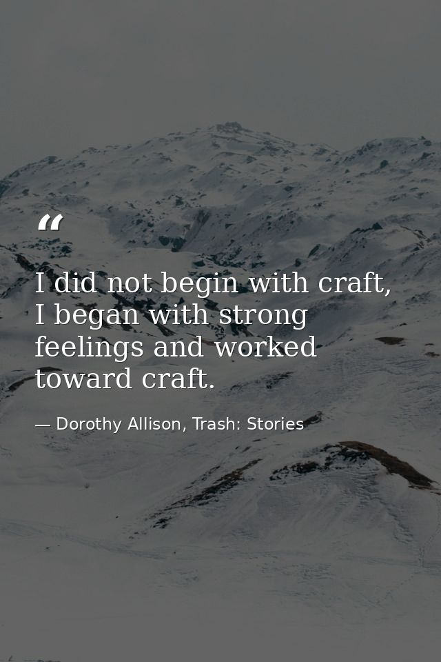 I did not begin with craft, I began with strong feelings and worked toward craft. — Dorothy Allison, Trash: Stories