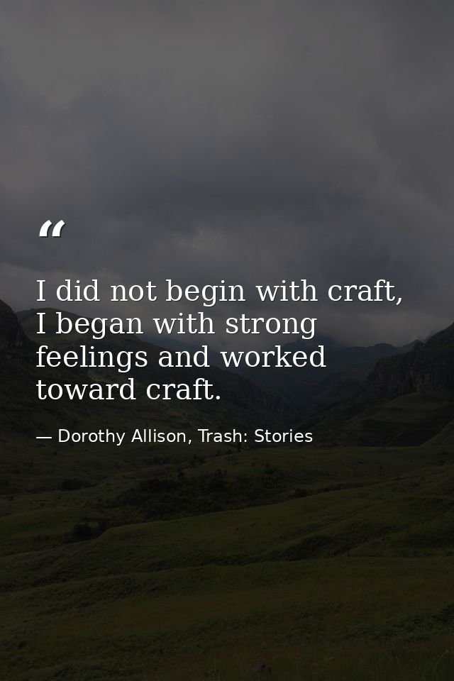 I did not begin with craft, I began with strong feelings and worked toward craft. — Dorothy Allison, Trash: Stories