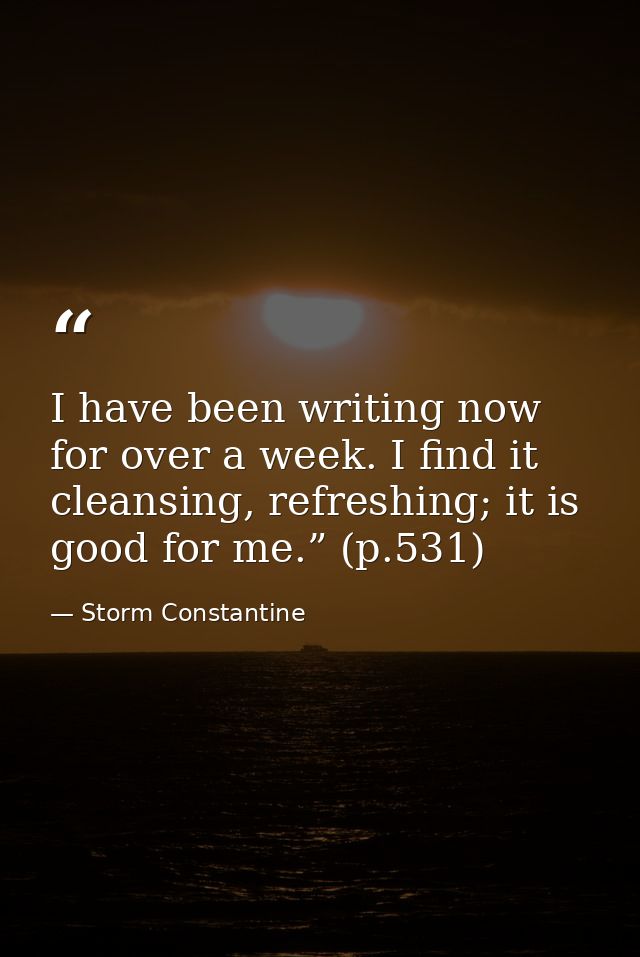I have been writing now for over a week. I find it cleansing, refreshing; it is good for me.” (p.531) — Storm Constantine