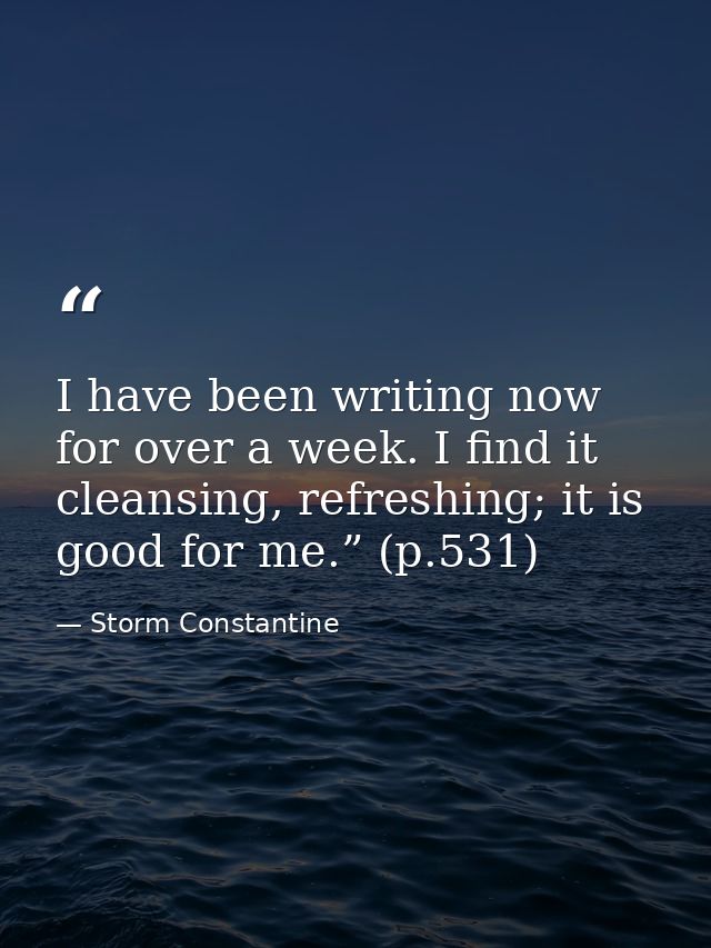 I have been writing now for over a week. I find it cleansing, refreshing; it is good for me.” (p.531) — Storm Constantine