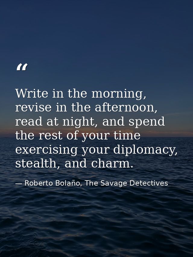 Write in the morning, revise in the afternoon, read at night, and spend the rest of your time exercising your diplomacy, — Roberto Bolaño, The Savage Detectives