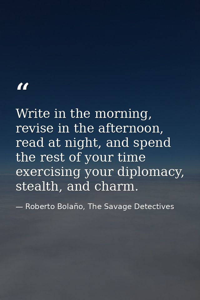 Write in the morning, revise in the afternoon, read at night, and spend the rest of your time exercising your diplomacy, — Roberto Bolaño, The Savage Detectives
