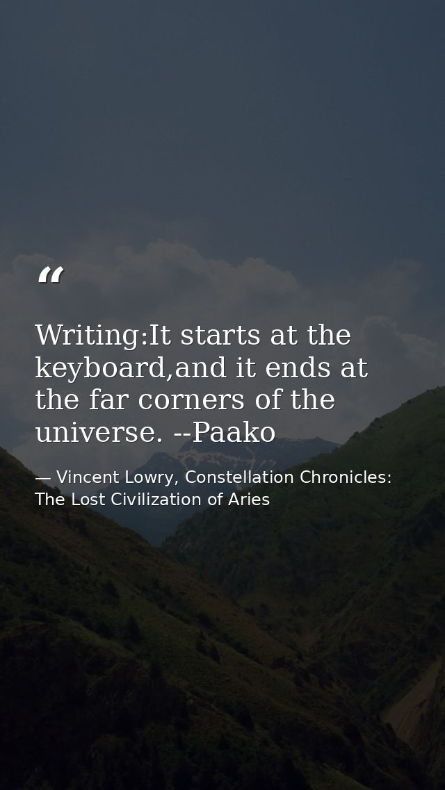 Writing:It starts at the keyboard,and it ends at the far corners of the universe. --Paako — Vincent Lowry, Constellation Chronicles: The Lost Civilization of Aries