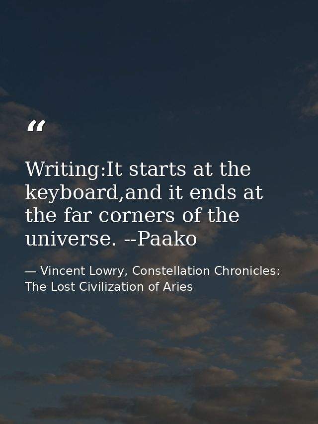 Writing:It starts at the keyboard,and it ends at the far corners of the universe. --Paako — Vincent Lowry, Constellation Chronicles: The Lost Civilization of Aries