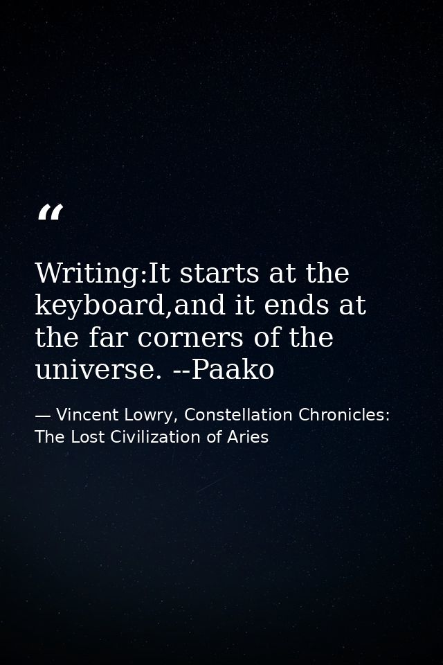 Writing:It starts at the keyboard,and it ends at the far corners of the universe. --Paako — Vincent Lowry, Constellation Chronicles: The Lost Civilization of Aries