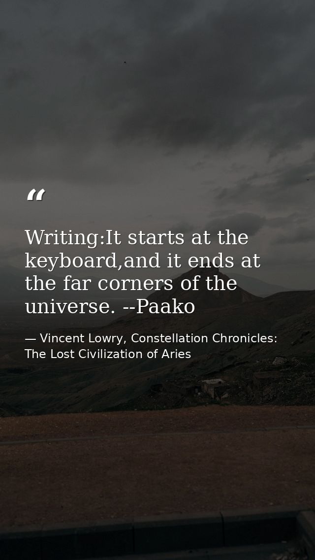 Writing:It starts at the keyboard,and it ends at the far corners of the universe. --Paako — Vincent Lowry, Constellation Chronicles: The Lost Civilization of Aries