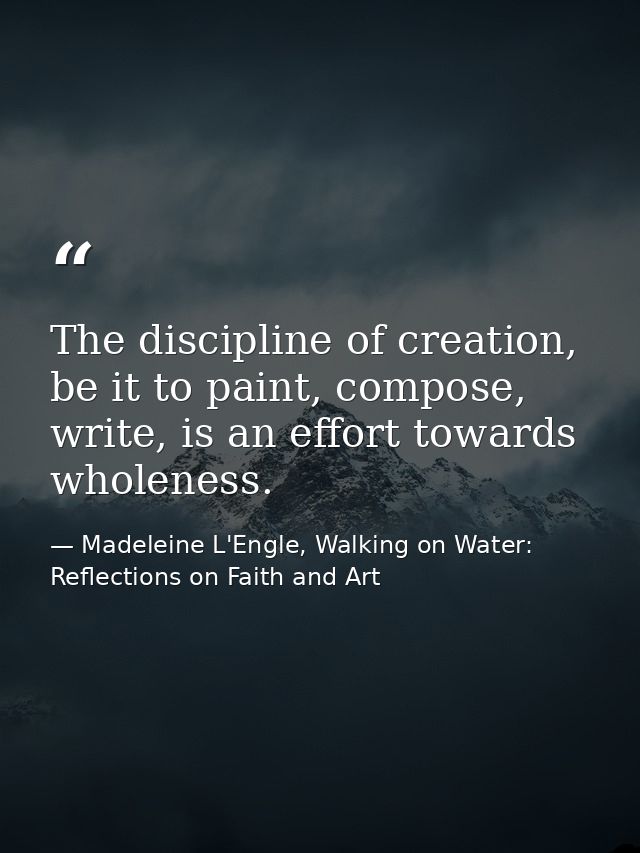 The discipline of creation, be it to paint, compose, write, is an effort towards wholeness. — Madeleine L'Engle, Walking on Water: Reflections on Faith and Art