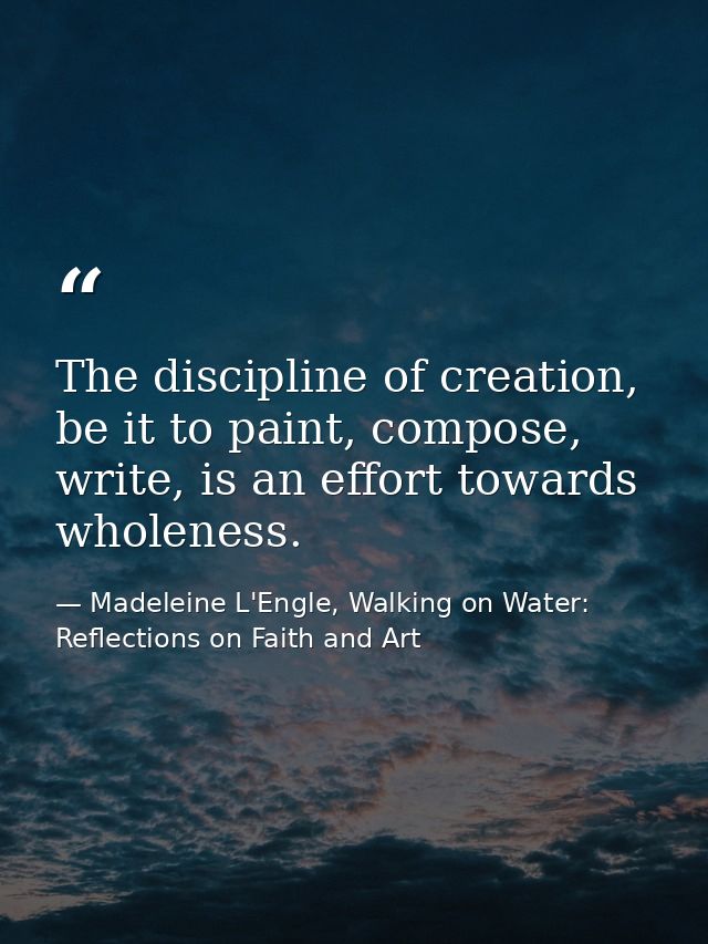 The discipline of creation, be it to paint, compose, write, is an effort towards wholeness. — Madeleine L'Engle, Walking on Water: Reflections on Faith and Art