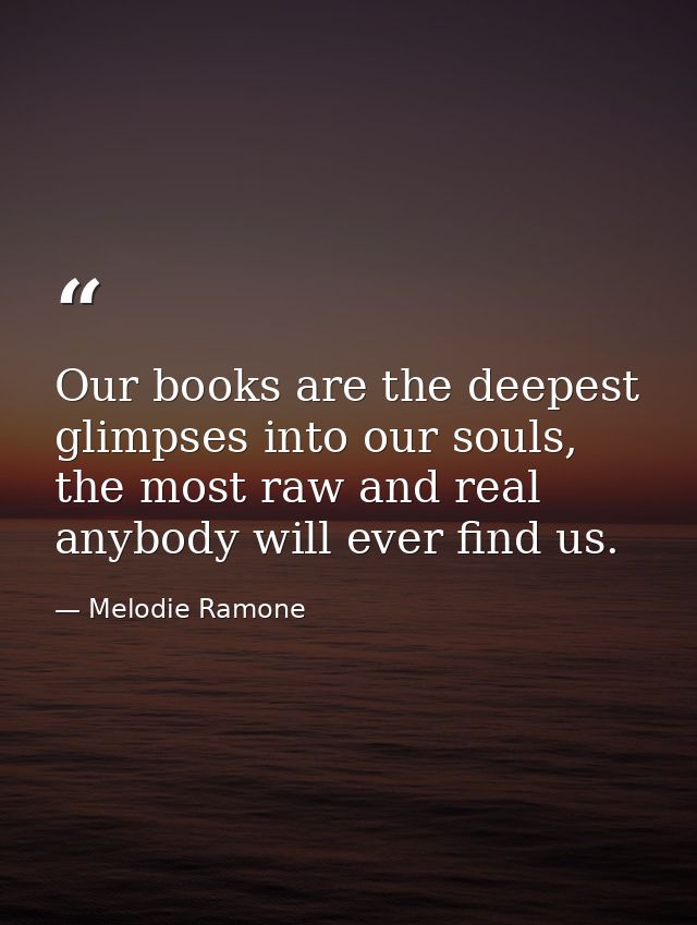 Our books are the deepest glimpses into our souls, the most raw and real anybody will ever find us. — Melodie Ramone