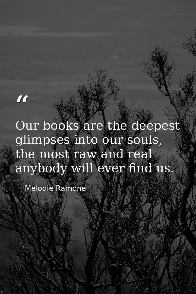 Our books are the deepest glimpses into our souls, the most raw and real anybody will ever find us. — Melodie Ramone