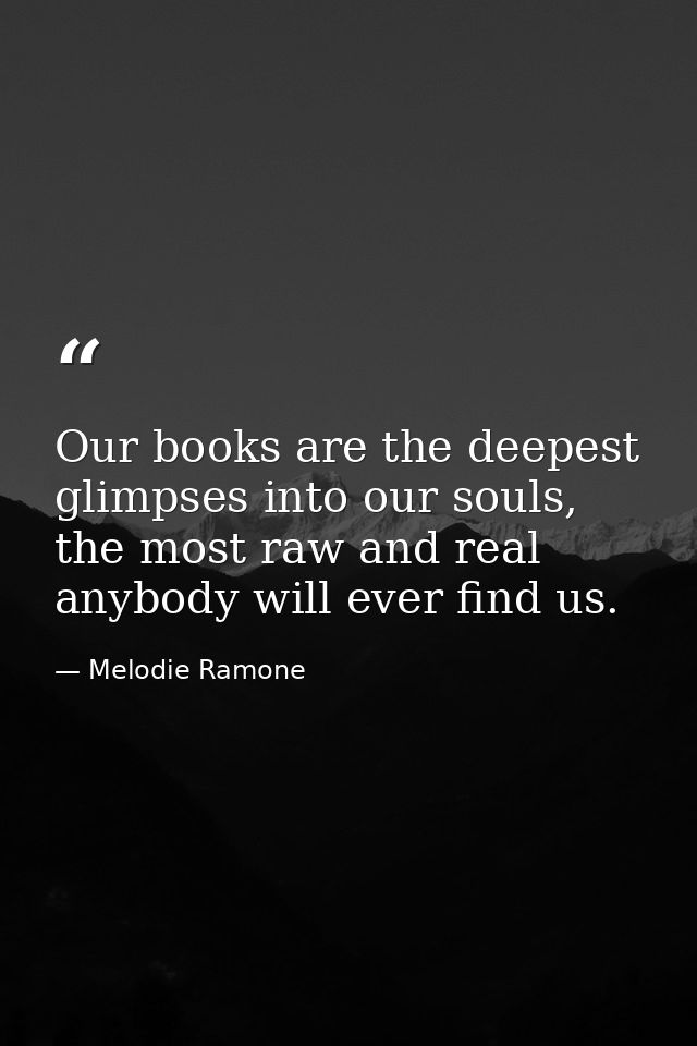 Our books are the deepest glimpses into our souls, the most raw and real anybody will ever find us. — Melodie Ramone