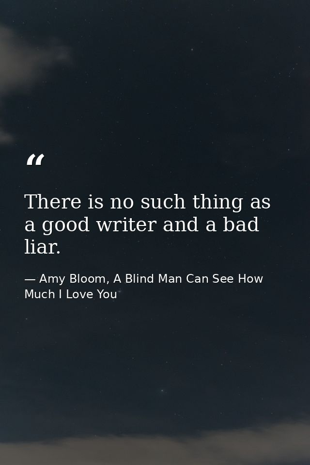 There is no such thing as a good writer and a bad liar. — Amy Bloom, A Blind Man Can See How Much I Love You