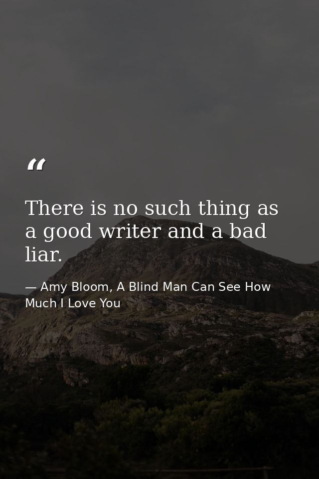 There is no such thing as a good writer and a bad liar. — Amy Bloom, A Blind Man Can See How Much I Love You