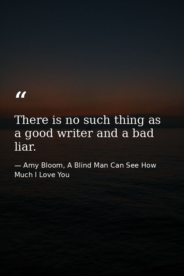 There is no such thing as a good writer and a bad liar. — Amy Bloom, A Blind Man Can See How Much I Love You