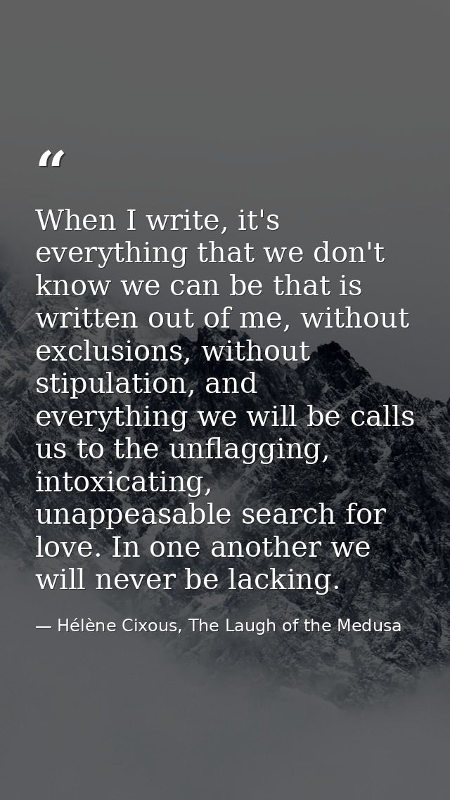 When I write, it's everything that we don't know we can be that is written out of me, without exclusions, without stipul — Hélène Cixous, The Laugh of the Medusa
