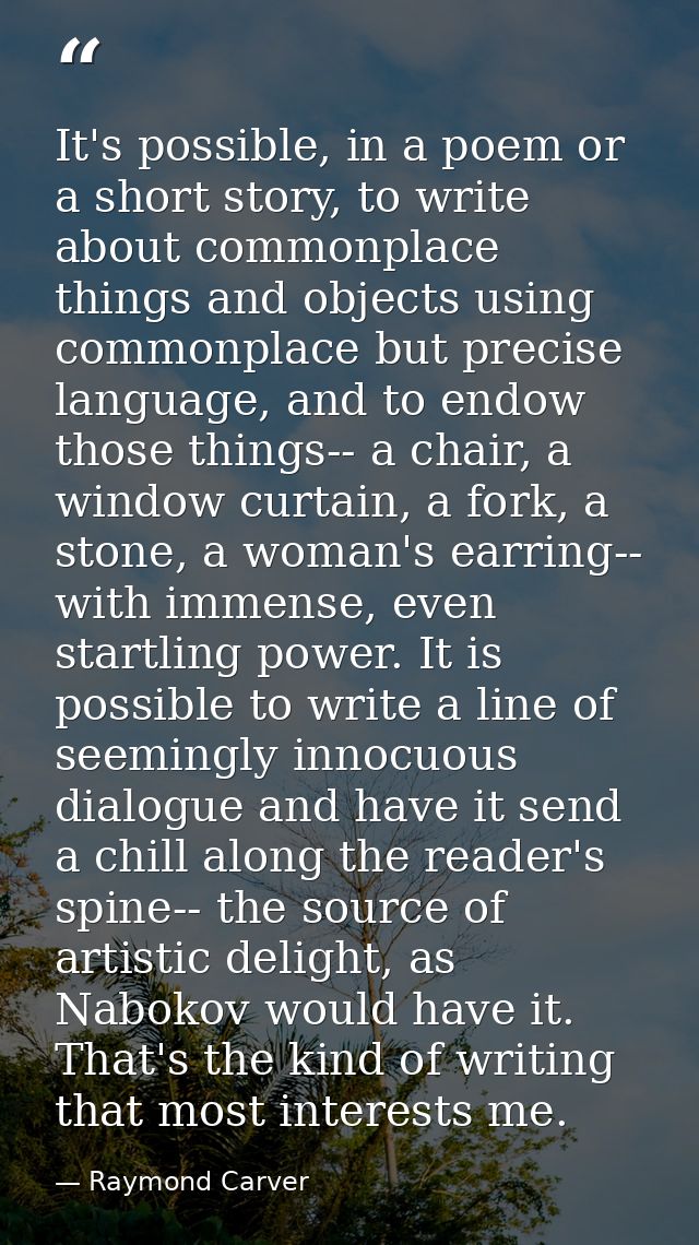 It's possible, in a poem or a short story, to write about commonplace things and objects using commonplace but precise l — Raymond Carver