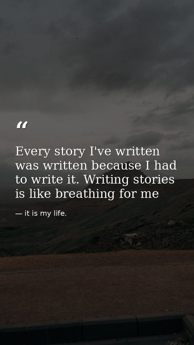 Every story I've written was written because I had to write it. Writing stories is like breathing for me — it is my life.