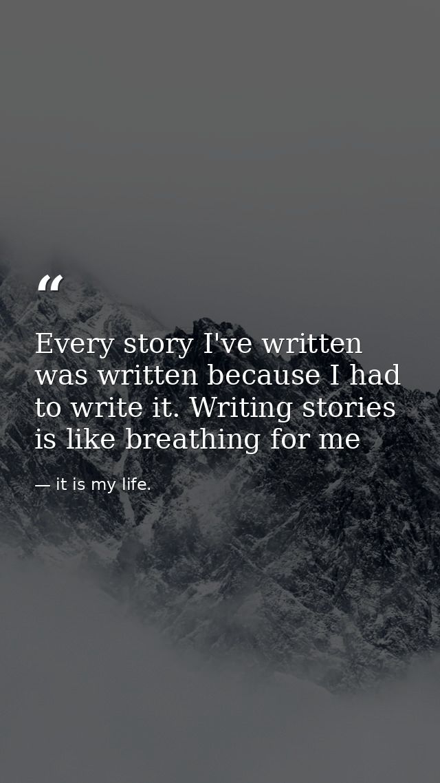 Every story I've written was written because I had to write it. Writing stories is like breathing for me — it is my life.