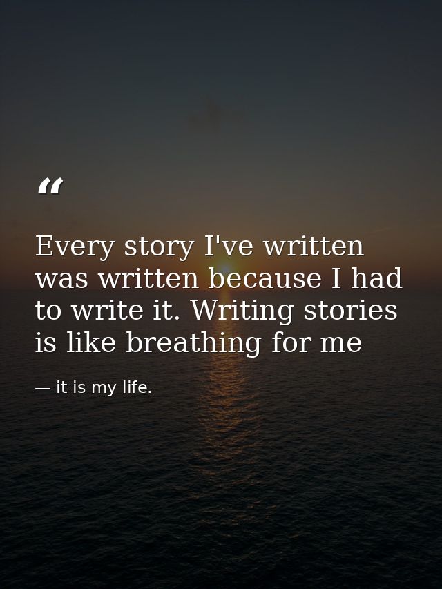 Every story I've written was written because I had to write it. Writing stories is like breathing for me — it is my life.