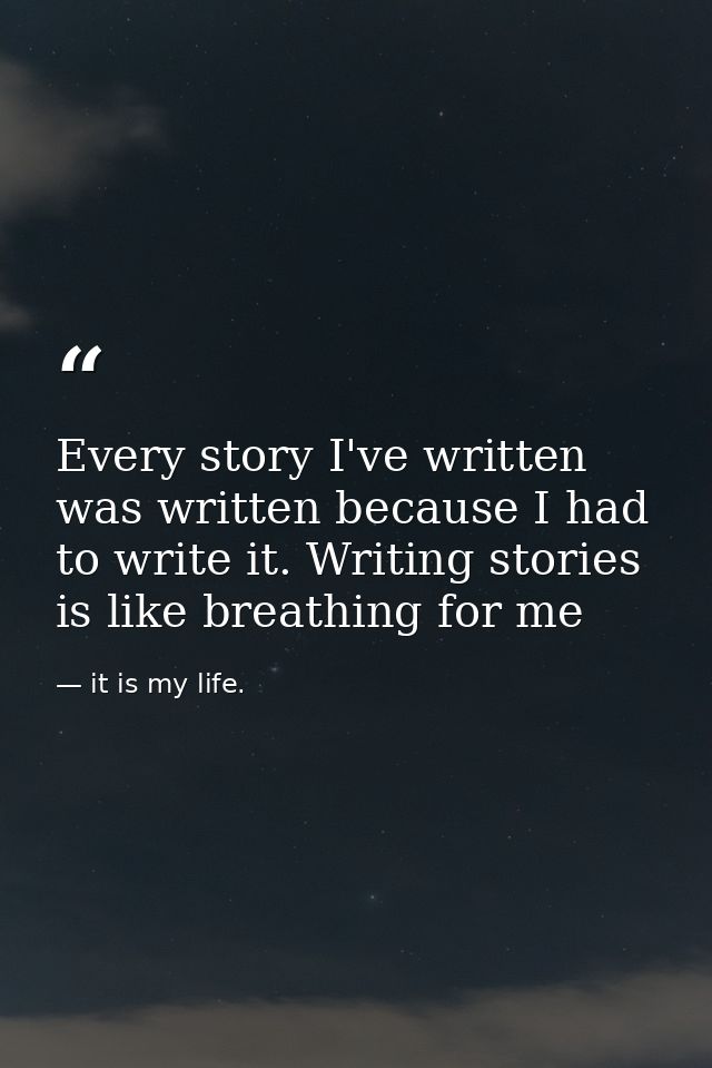Every story I've written was written because I had to write it. Writing stories is like breathing for me — it is my life.