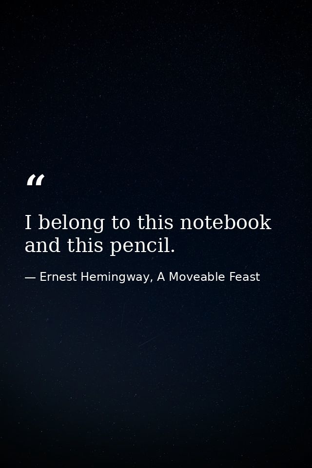 I belong to this notebook and this pencil. — Ernest Hemingway, A Moveable Feast