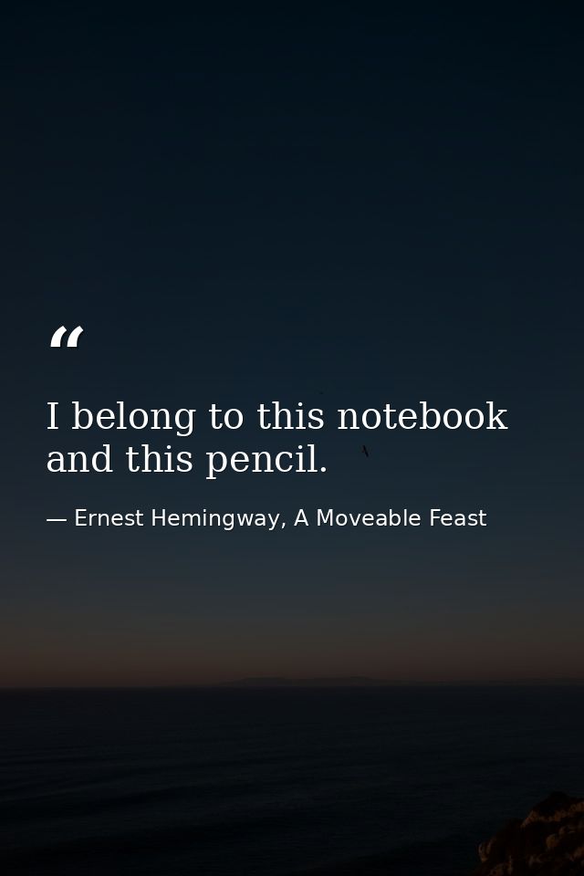 I belong to this notebook and this pencil. — Ernest Hemingway, A Moveable Feast