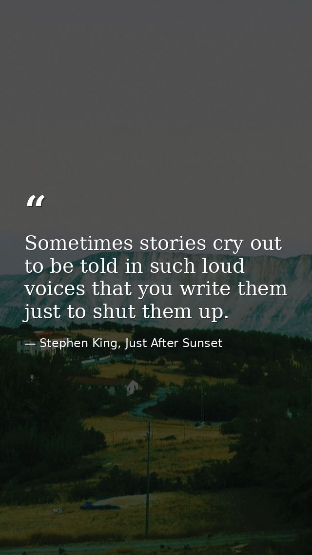 Sometimes stories cry out to be told in such loud voices that you write them just to shut them up. — Stephen King, Just After Sunset