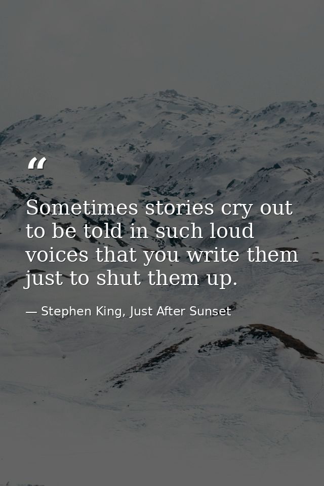 Sometimes stories cry out to be told in such loud voices that you write them just to shut them up. — Stephen King, Just After Sunset