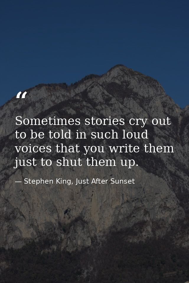 Sometimes stories cry out to be told in such loud voices that you write them just to shut them up. — Stephen King, Just After Sunset