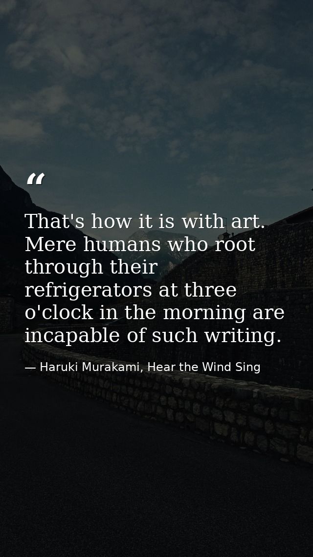 That's how it is with art. Mere humans who root through their refrigerators at three o'clock in the morning are incapabl — Haruki Murakami, Hear the Wind Sing