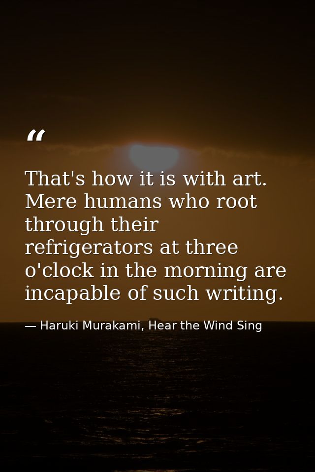 That's how it is with art. Mere humans who root through their refrigerators at three o'clock in the morning are incapabl — Haruki Murakami, Hear the Wind Sing