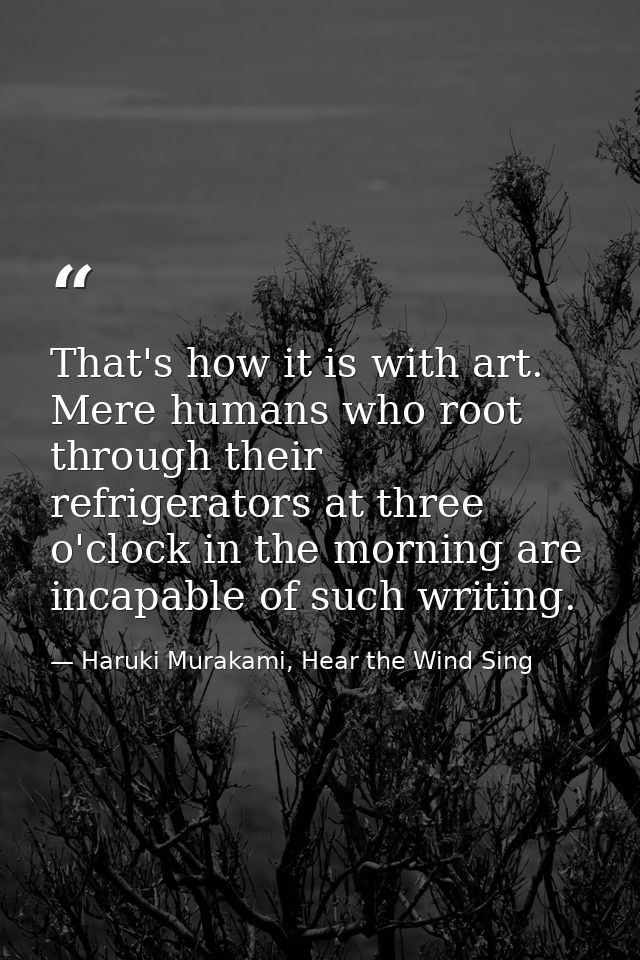 That's how it is with art. Mere humans who root through their refrigerators at three o'clock in the morning are incapabl — Haruki Murakami, Hear the Wind Sing