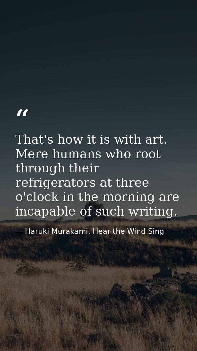 That's how it is with art. Mere humans who root through their refrigerators at three o'clock in the morning are incapabl — Haruki Murakami, Hear the Wind Sing