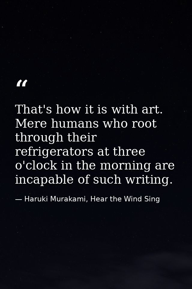 That's how it is with art. Mere humans who root through their refrigerators at three o'clock in the morning are incapabl — Haruki Murakami, Hear the Wind Sing