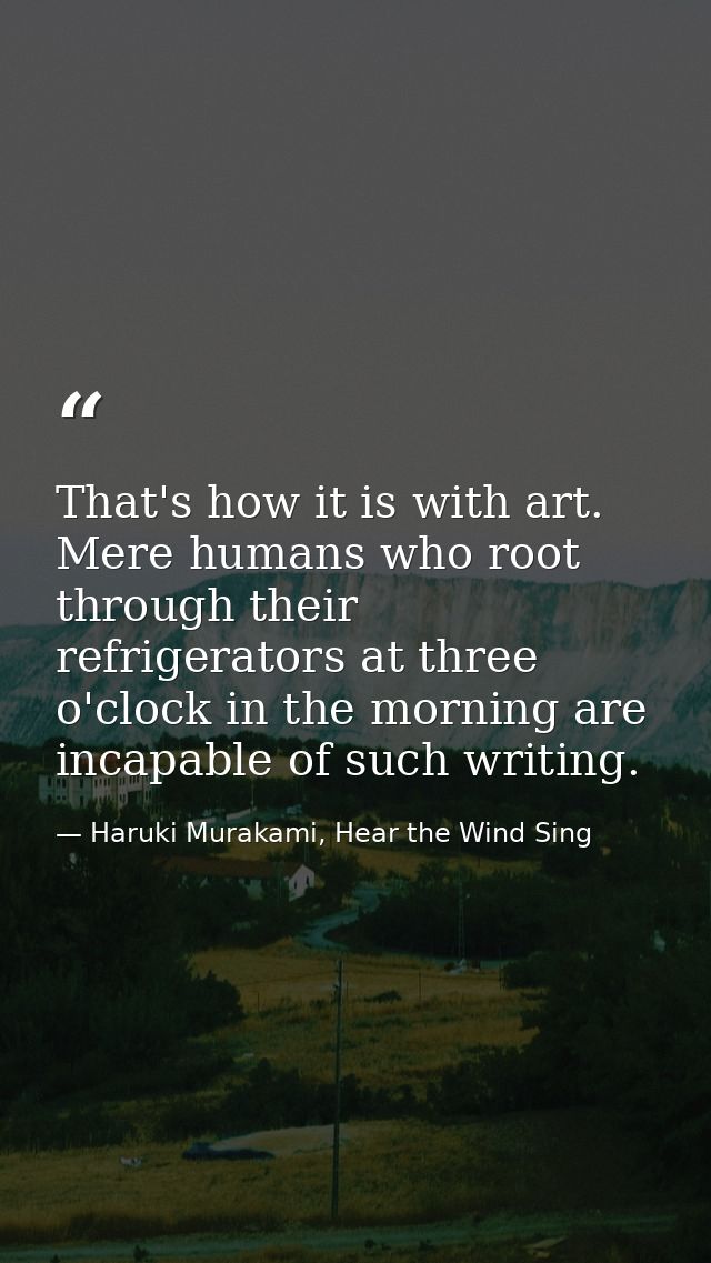 That's how it is with art. Mere humans who root through their refrigerators at three o'clock in the morning are incapabl — Haruki Murakami, Hear the Wind Sing