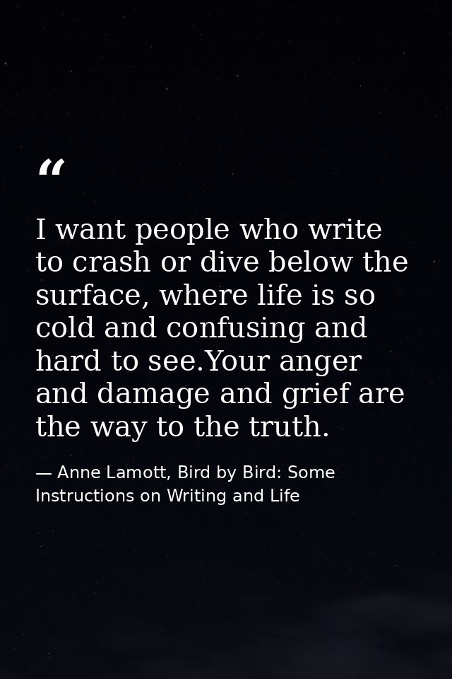 I want people who write to crash or dive below the surface, where life is so cold and confusing and hard to see.Your ang — Anne Lamott, Bird by Bird: Some Instructions on Writing and Life