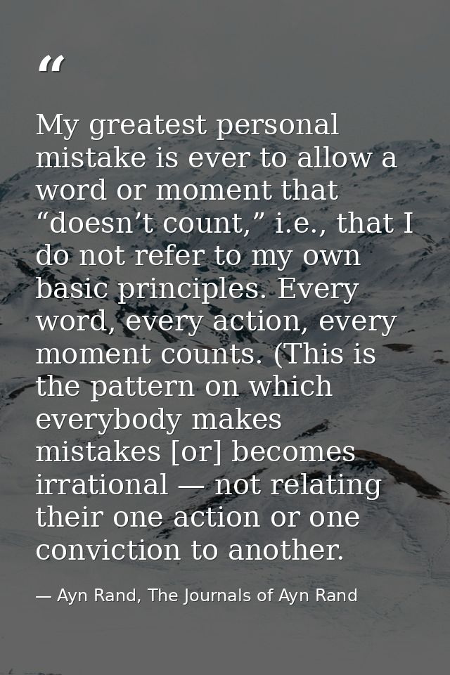 My greatest personal mistake is ever to allow a word or moment that “doesn’t count,” i.e., that I do not refer to my own — Ayn Rand, The Journals of Ayn Rand
