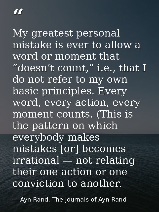 My greatest personal mistake is ever to allow a word or moment that “doesn’t count,” i.e., that I do not refer to my own — Ayn Rand, The Journals of Ayn Rand